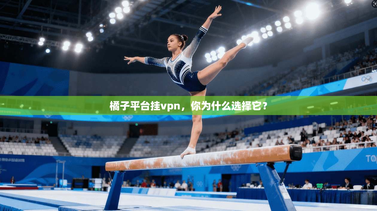 橘子平台挂vpn，你为什么选择它？