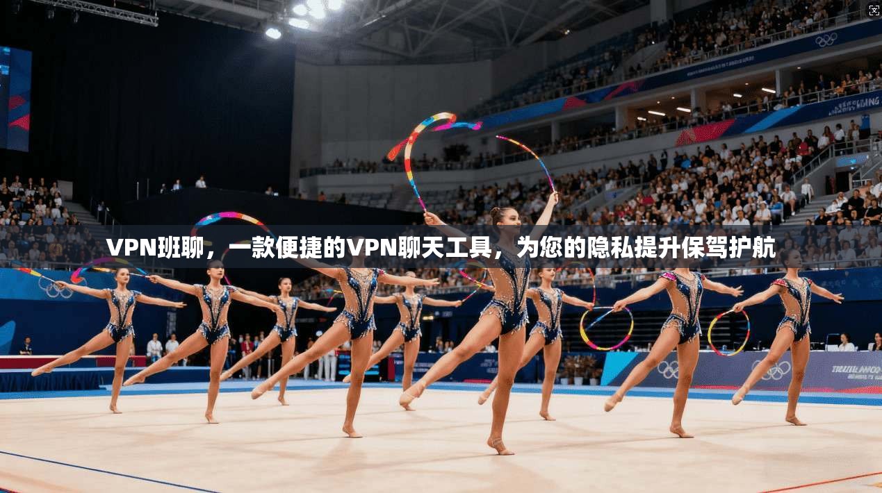 VPN班聊，一款便捷的VPN聊天工具，为您的隐私提升保驾护航