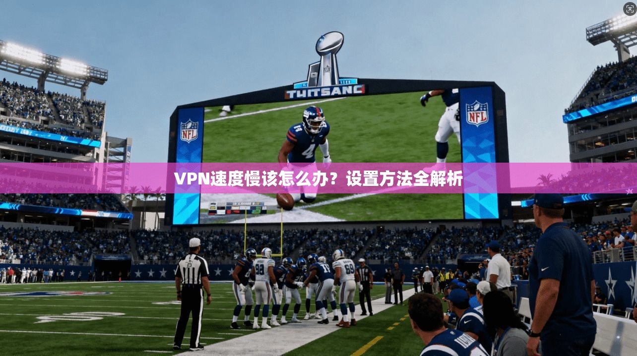 VPN速度慢该怎么办？设置方法全解析