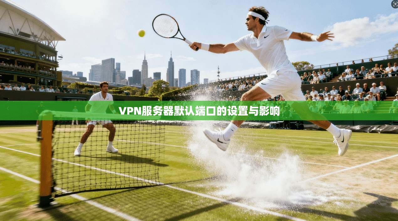 VPN服务器默认端口的设置与影响