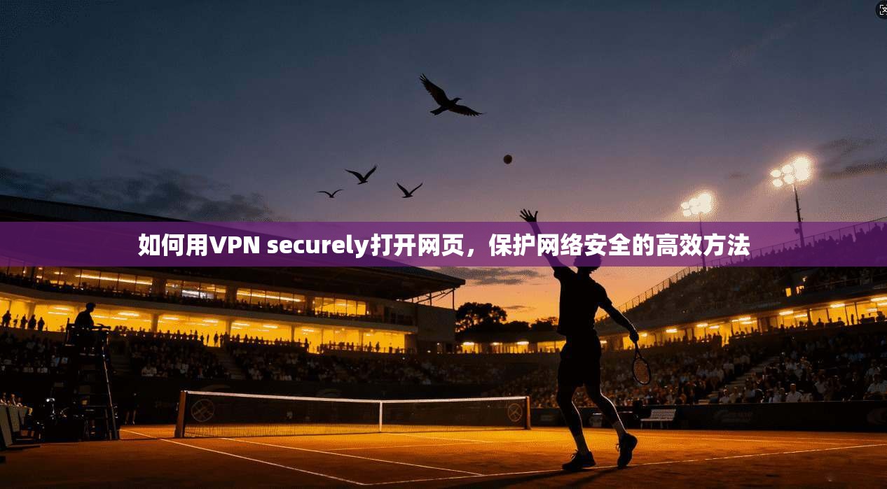 如何用VPN securely打开网页,保护网络安全的高效方法