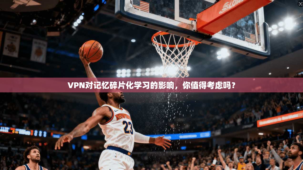 VPN对记忆碎片化学习的影响，你值得考虑吗？