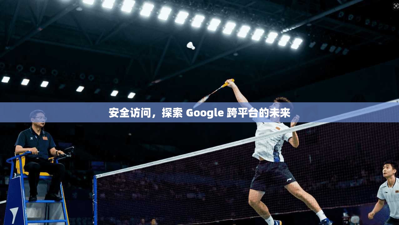 安全访问，探索 Google 跨平台的未来