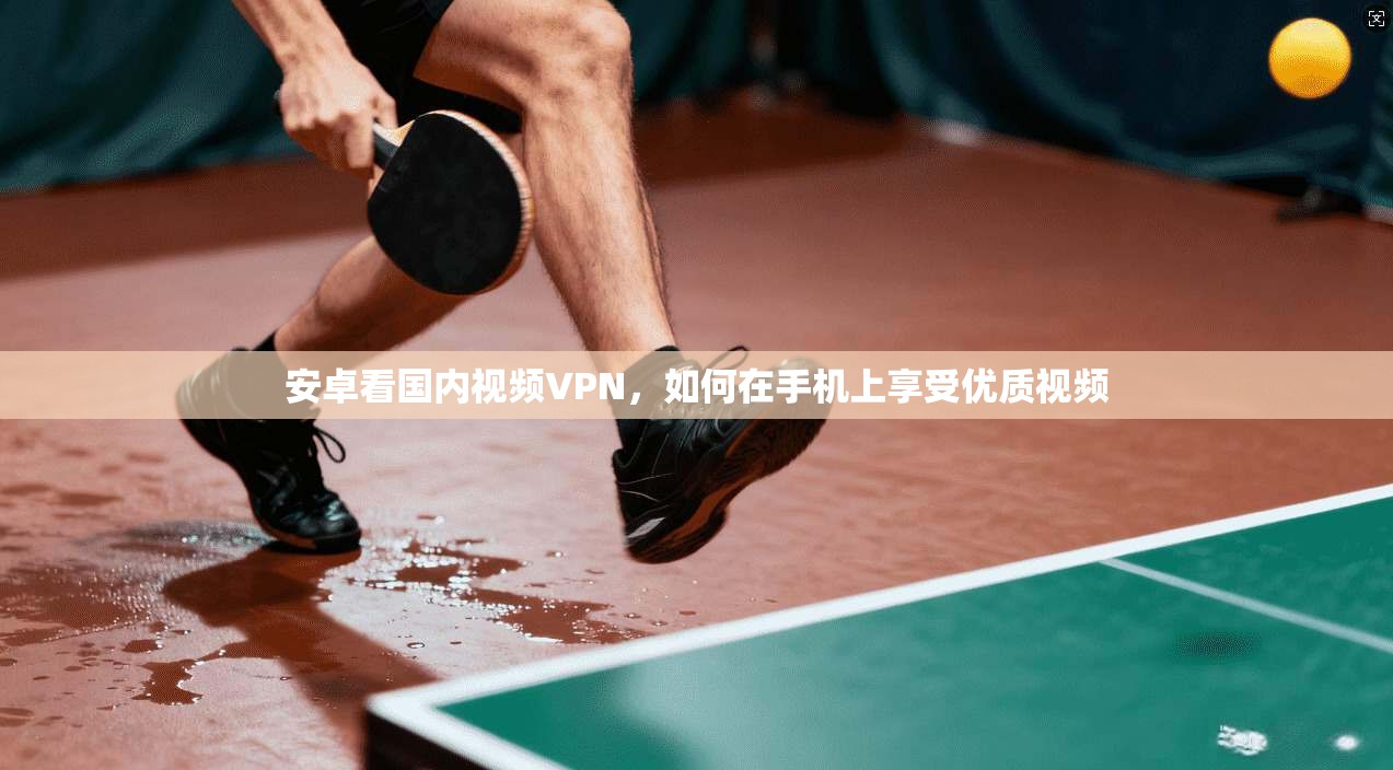 安卓看国内视频VPN,如何在手机上享受优质视频