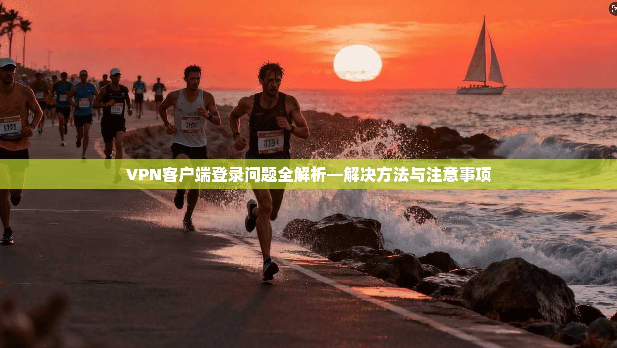 VPN客户端登录问题全解析—解决方法与注意事项