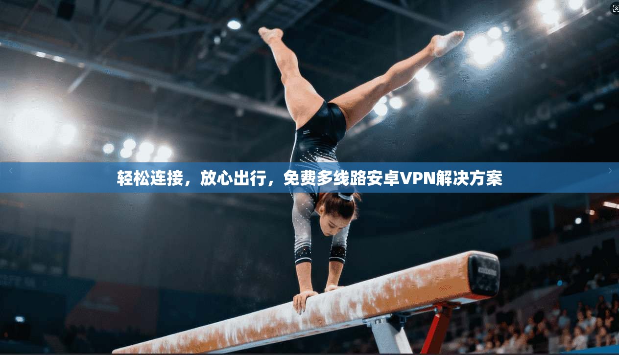 轻松连接，放心出行，免费多线路安卓VPN解决方案  第1张