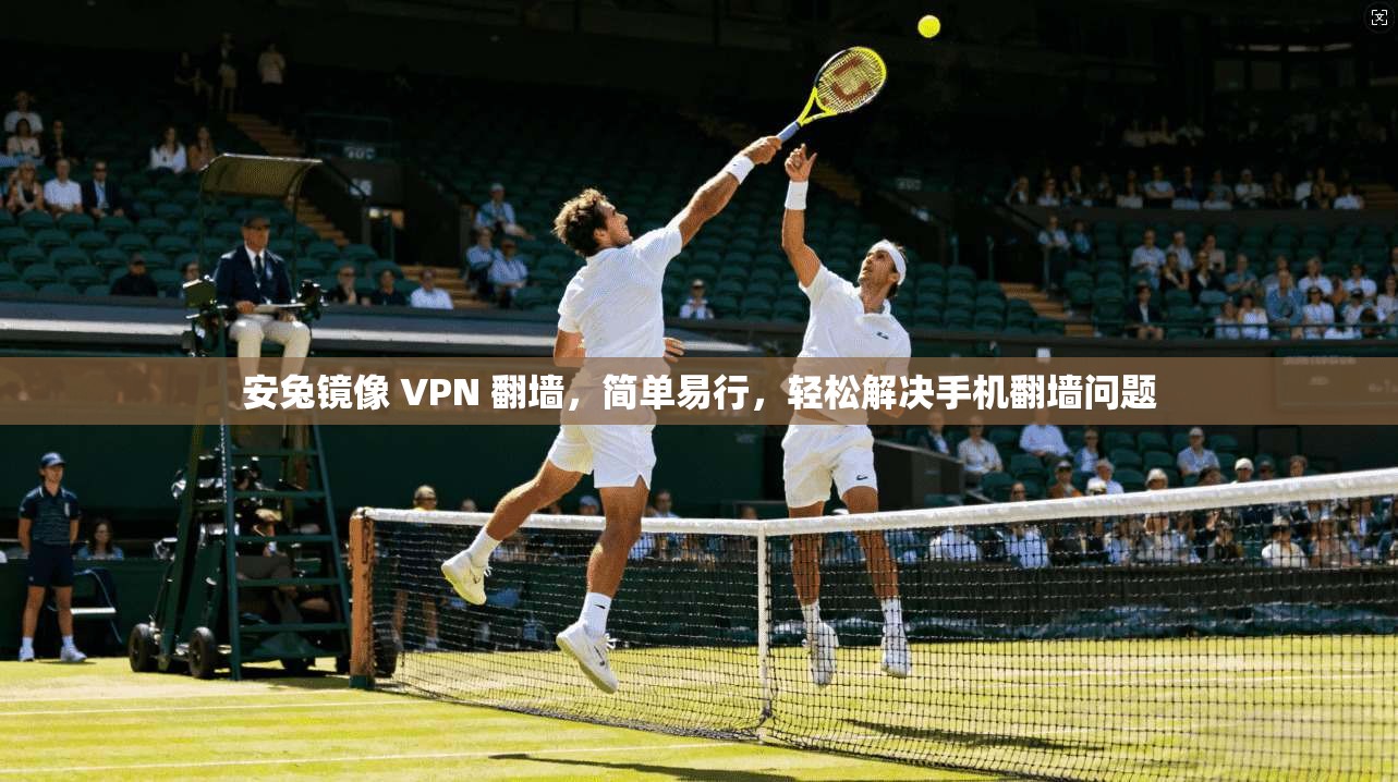 安兔镜像 VPN 翻墙，简单易行，轻松解决手机翻墙问题