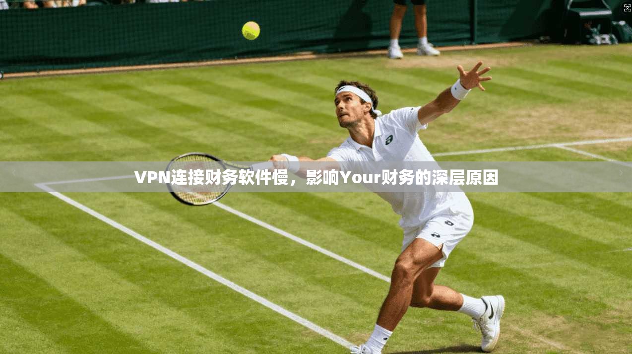 VPN连接财务软件慢，影响Your财务的深层原因