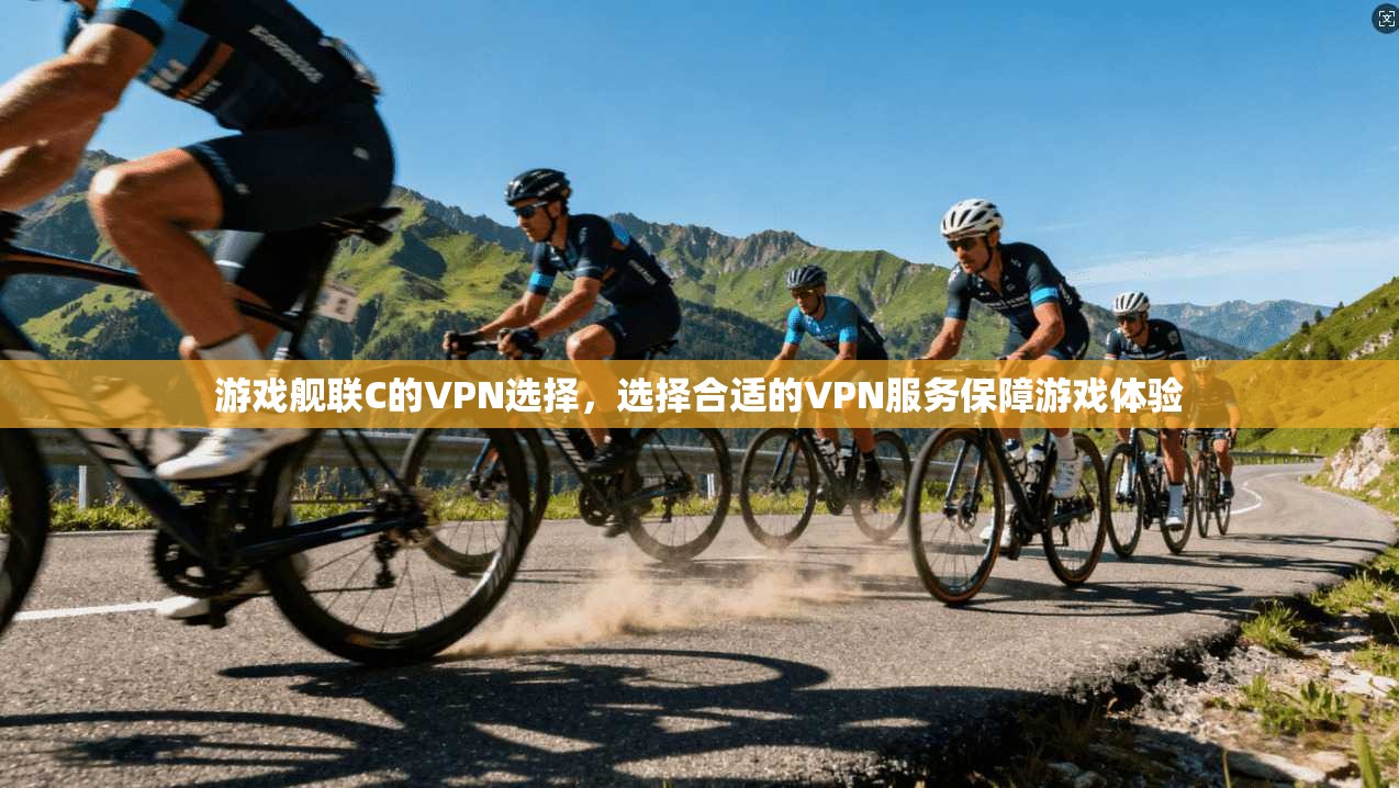 游戏舰联C的VPN选择，选择合适的VPN服务保障游戏体验