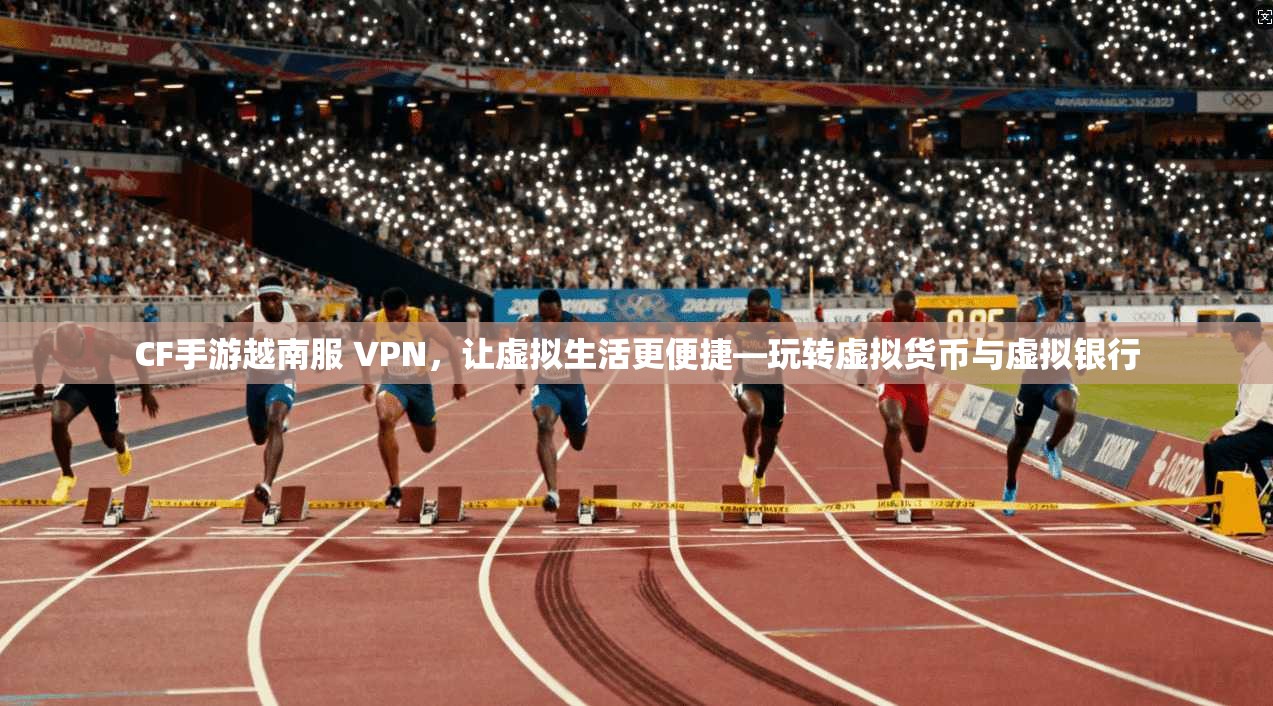 CF手游越南服 VPN，让虚拟生活更便捷—玩转虚拟货币与虚拟银行