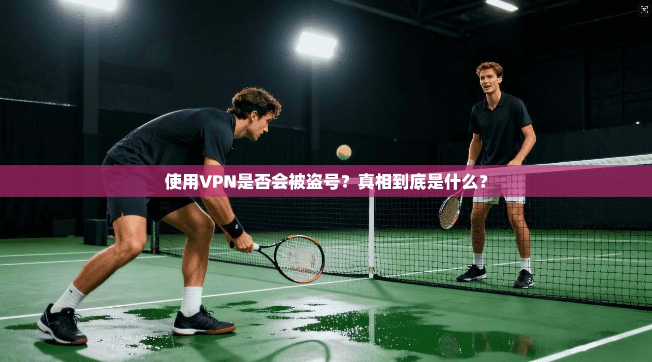 使用VPN是否会被盗号？真相到底是什么？
