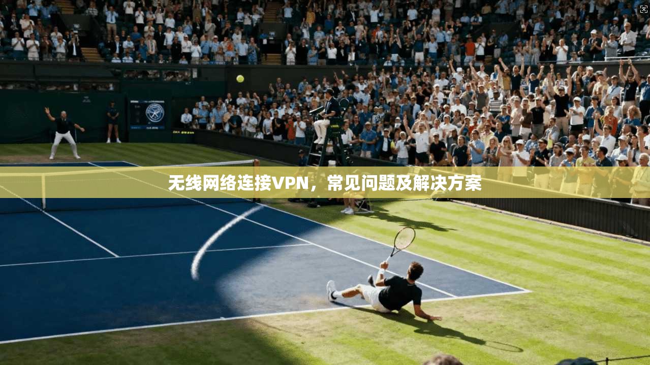 无线网络连接VPN,常见问题及解决方案