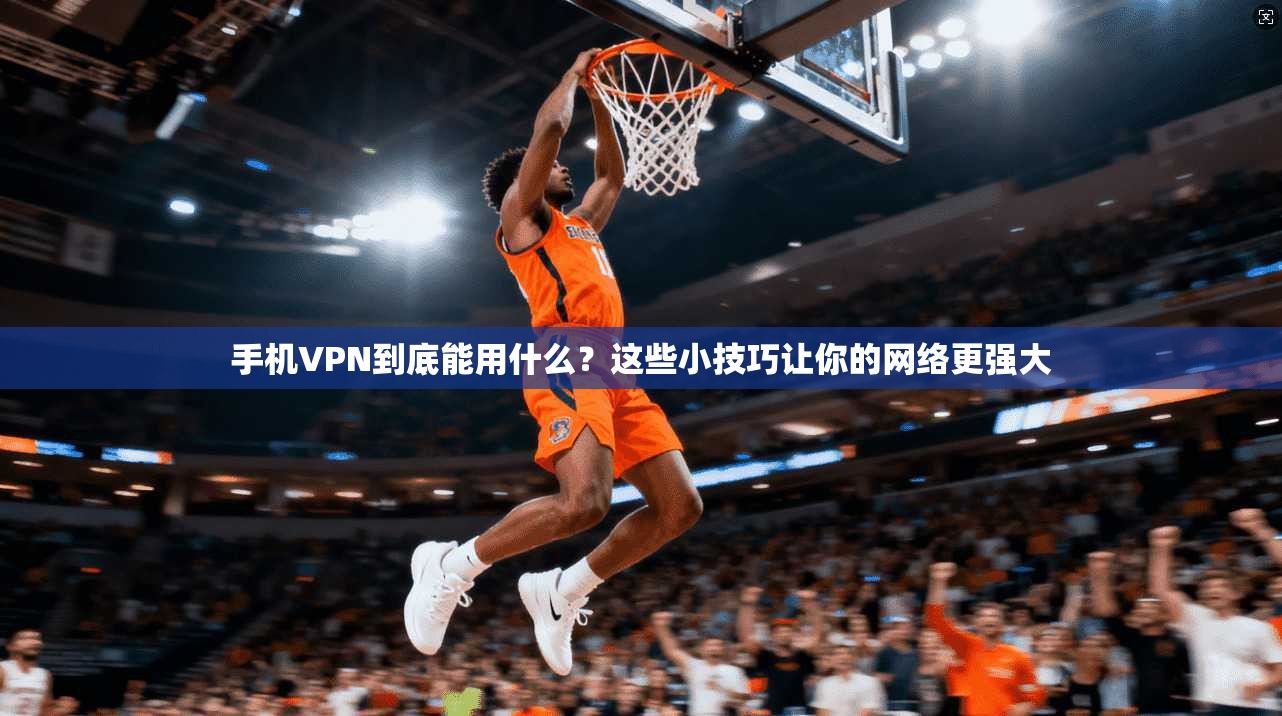手机VPN到底能用什么？这些小技巧让你的网络更强大