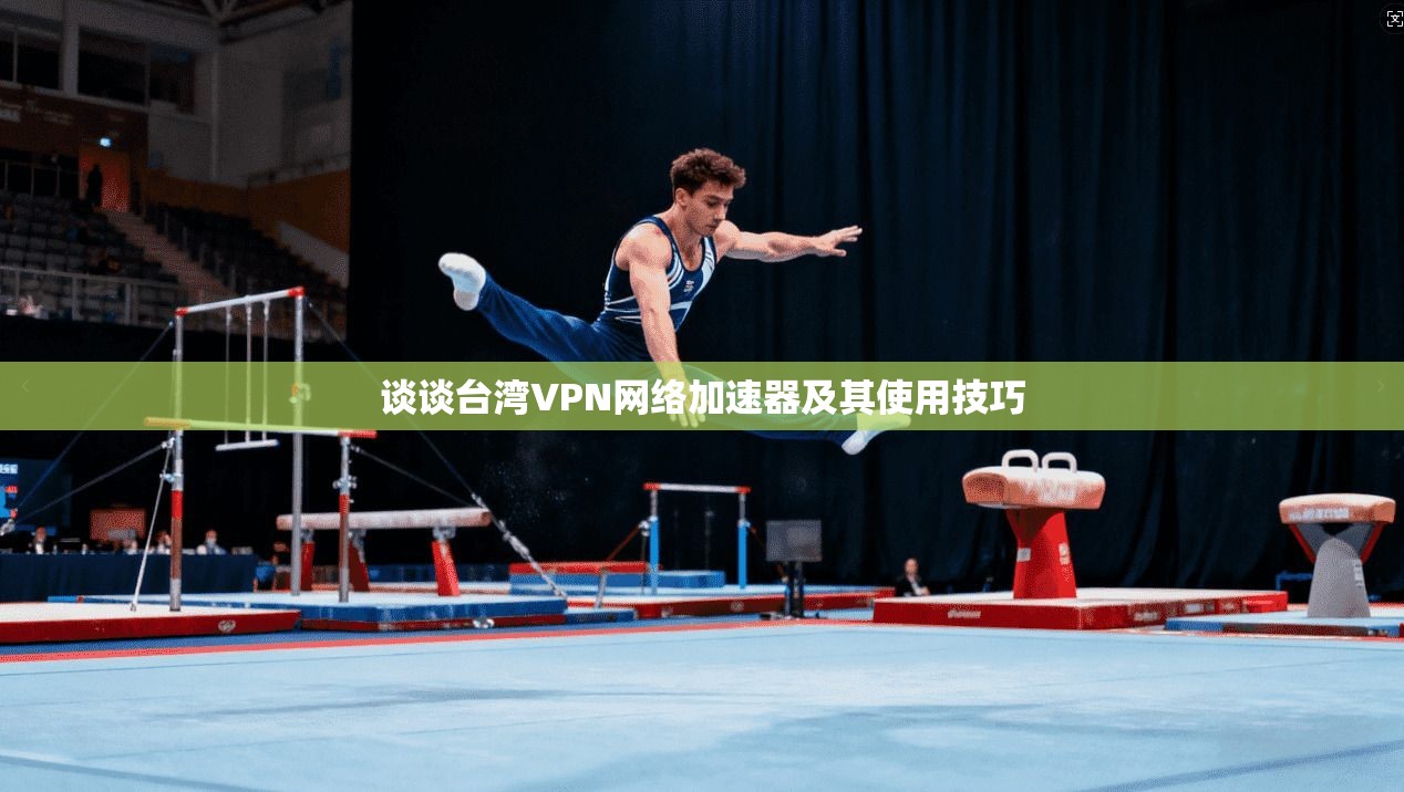 谈谈台湾VPN网络加速器及其使用技巧