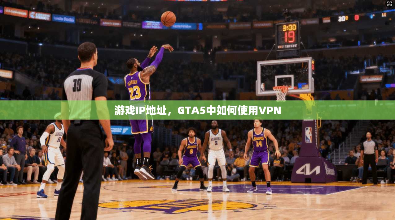 游戏IP地址,GTA5中如何使用VPN