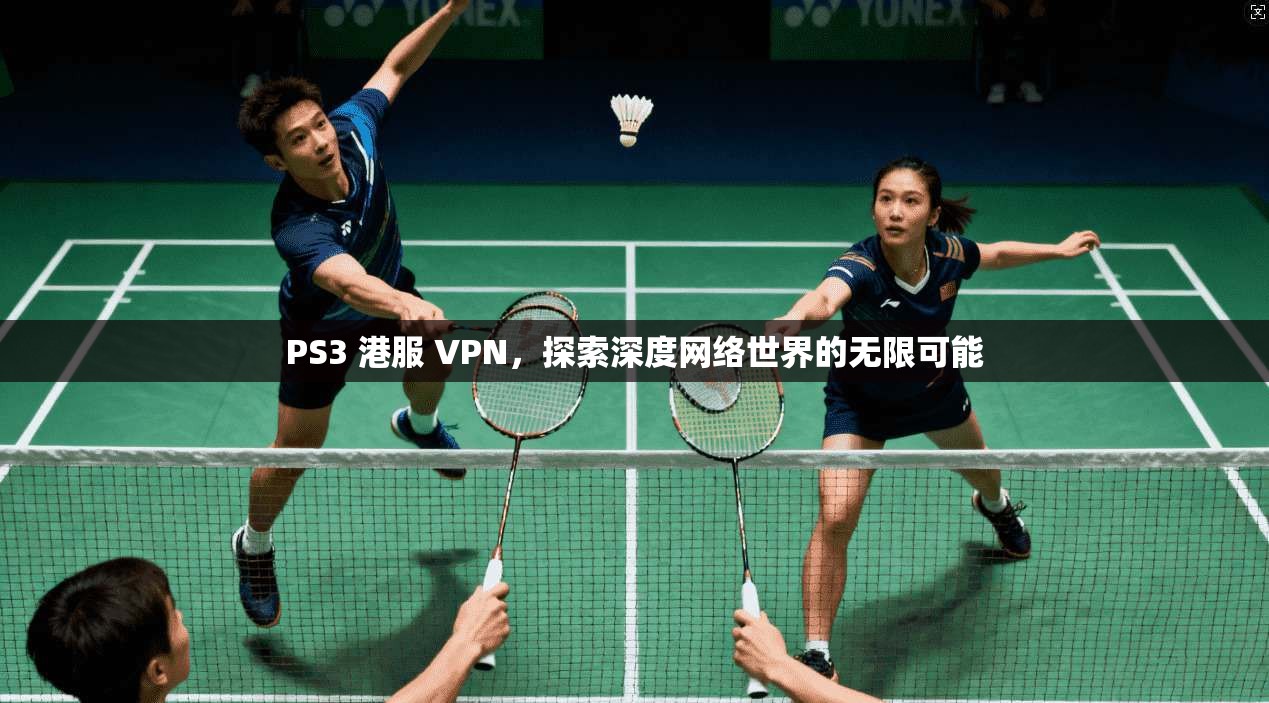 PS3 港服 VPN，探索深度网络世界的无限可能