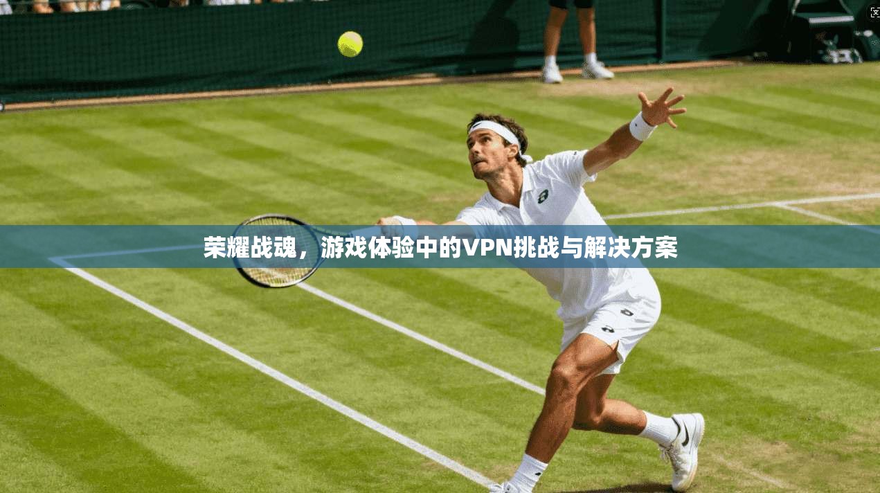 荣耀战魂，游戏体验中的VPN挑战与解决方案
