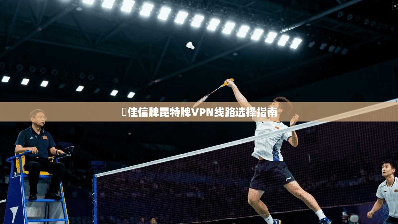 裬佳信牌昆特牌VPN线路选择指南