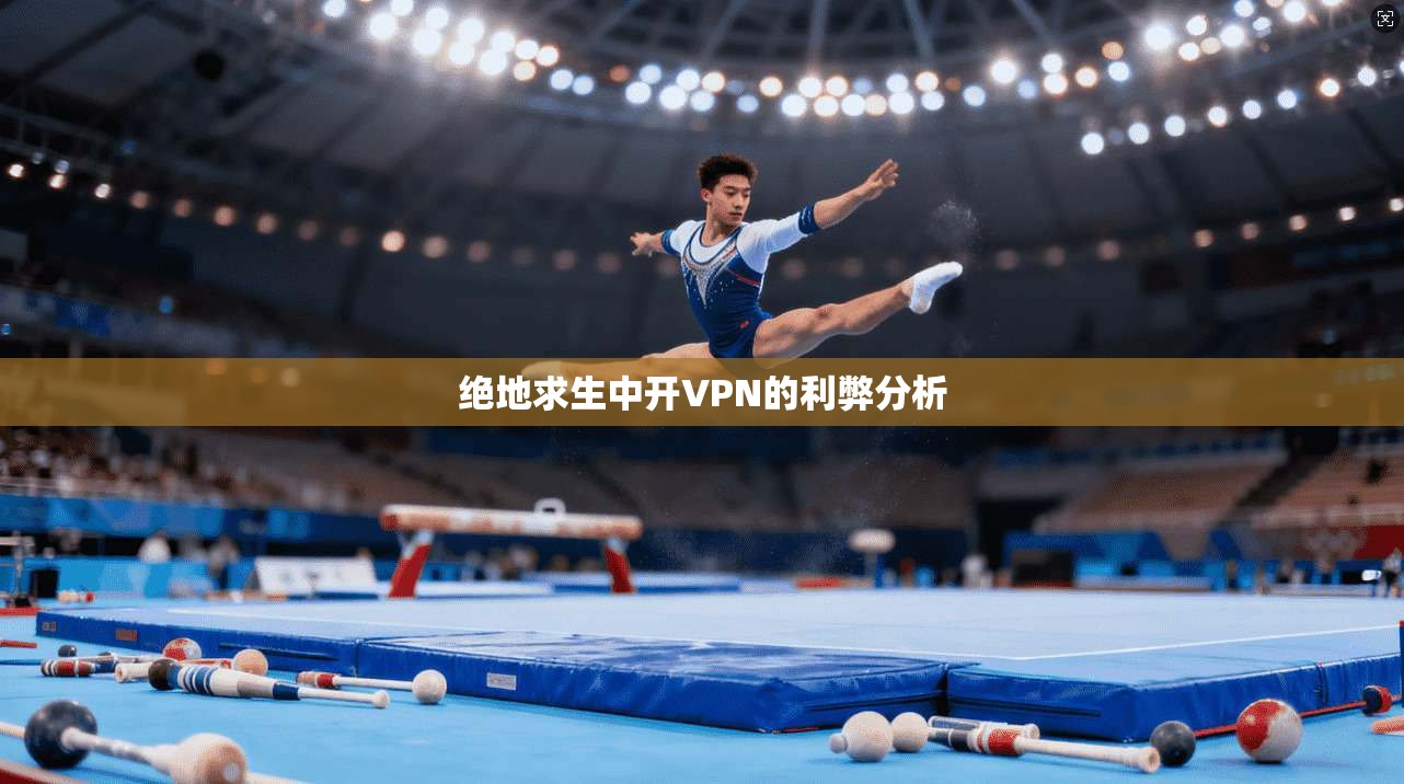 绝地求生中开VPN的利弊分析