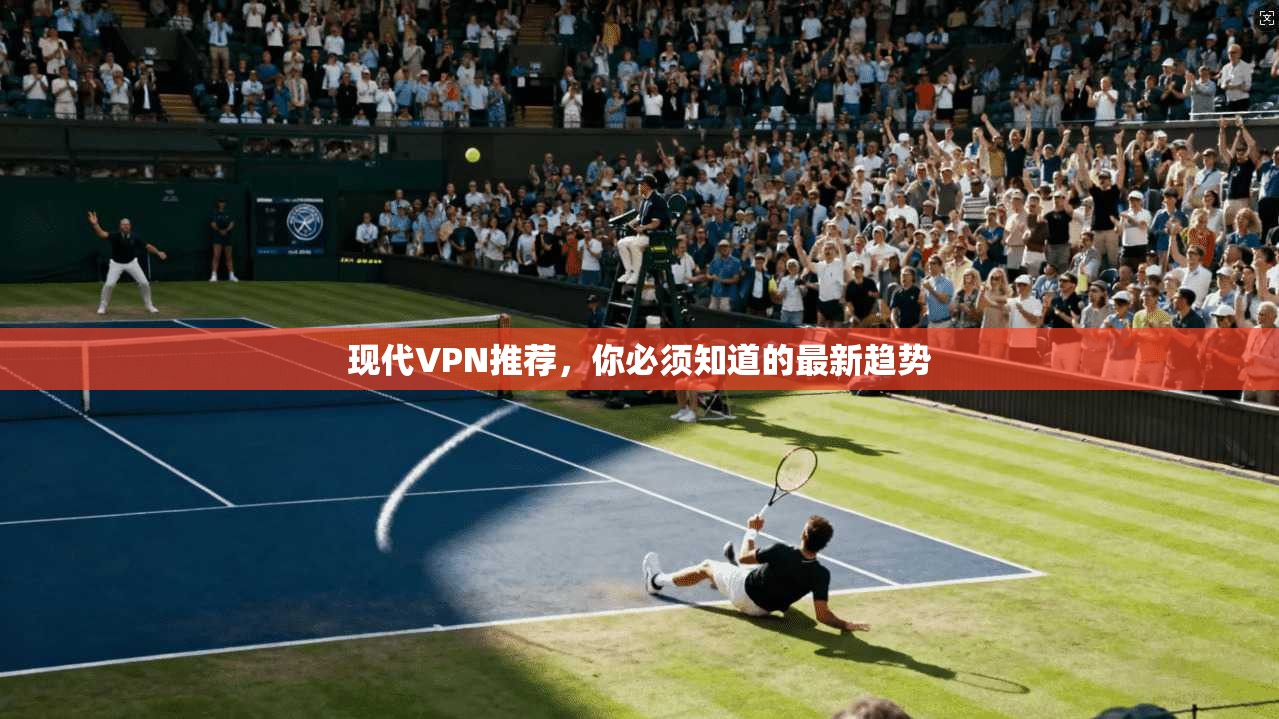 现代VPN推荐,你必须知道的最新趋势