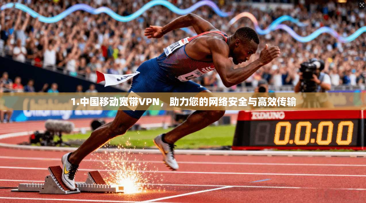 1.中国移动宽带VPN，助力您的网络安全与高效传输