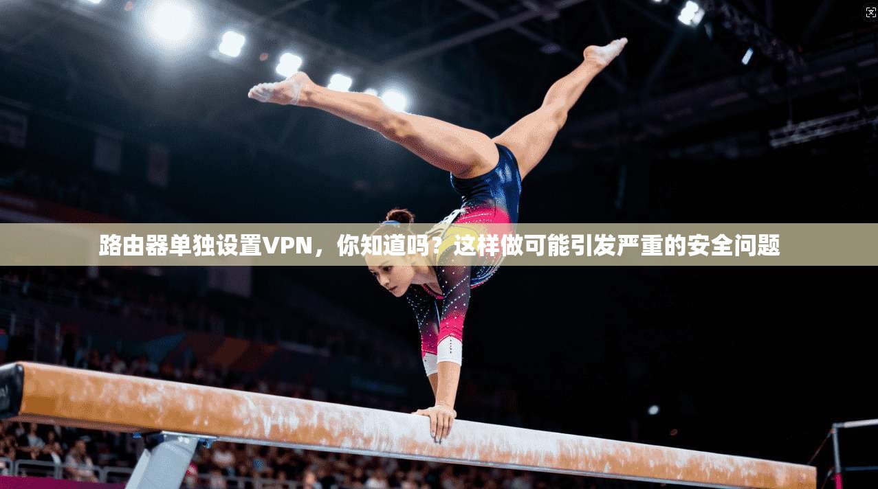 路由器单独设置VPN，你知道吗？这样做可能引发严重的安全问题