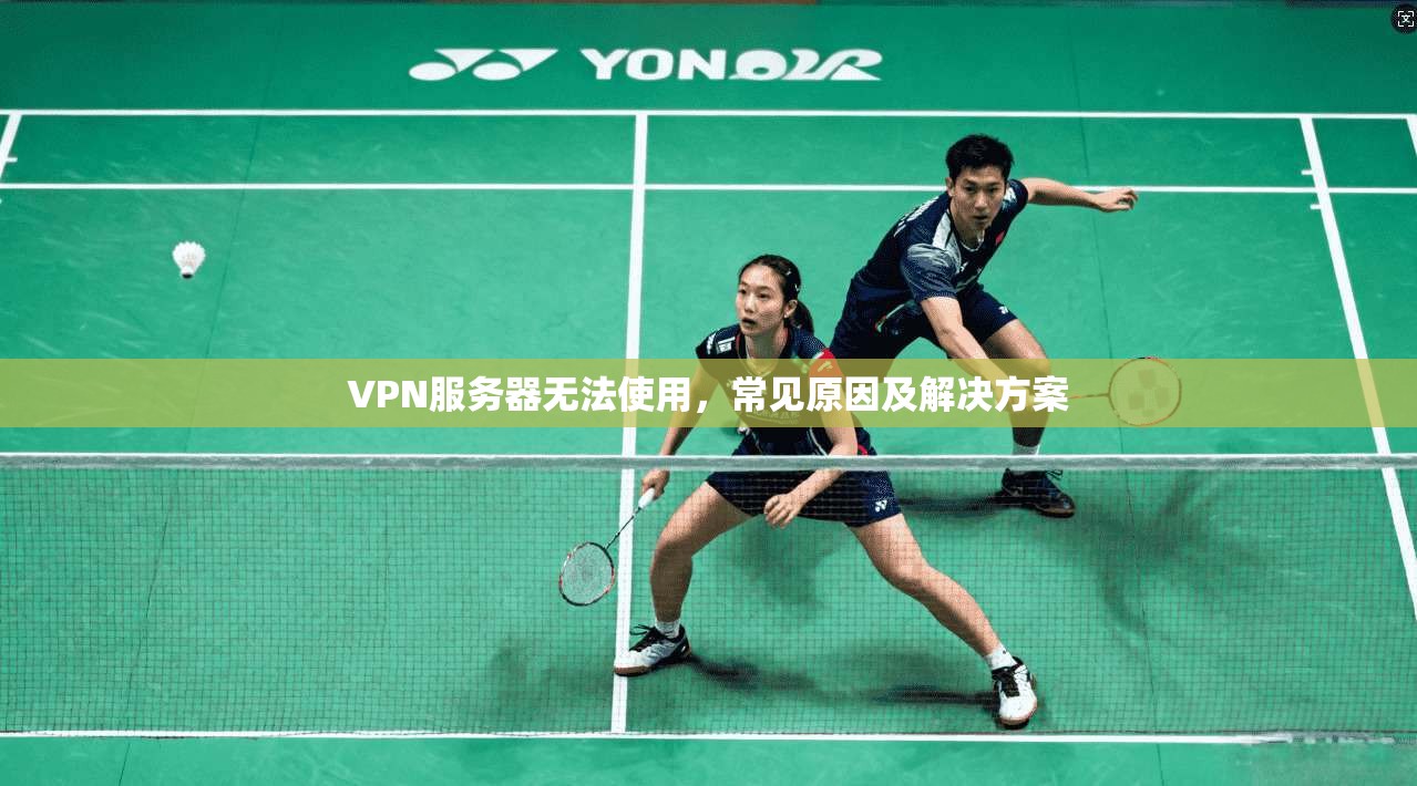 VPN服务器无法使用，常见原因及解决方案