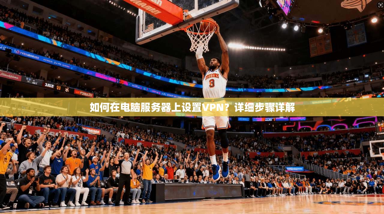 如何在电脑服务器上设置VPN？详细步骤详解
