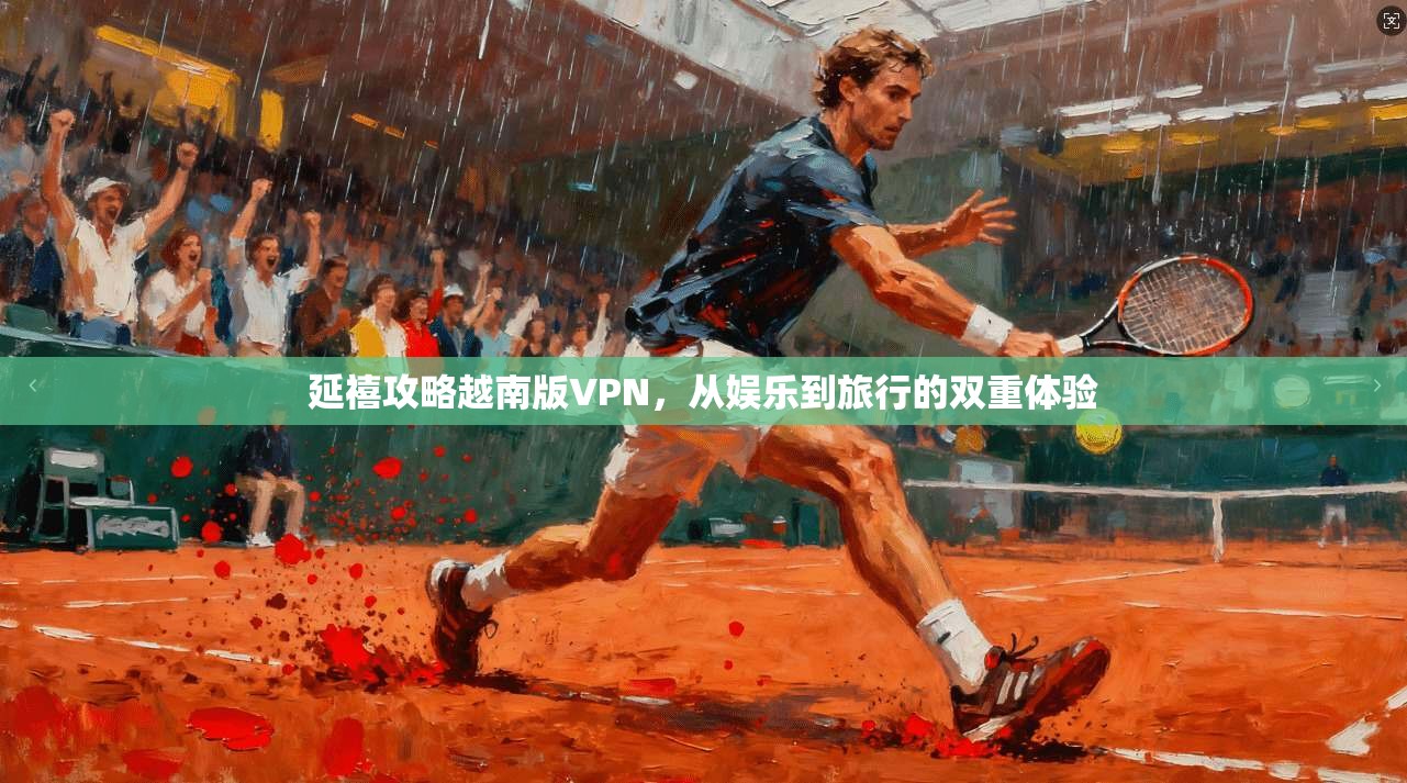 延禧攻略越南版VPN，从娱乐到旅行的双重体验