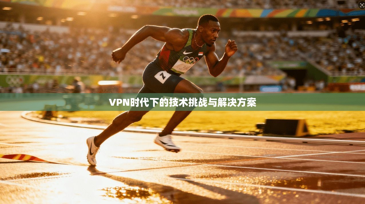 VPN时代下的技术挑战与解决方案