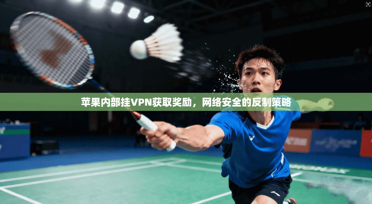 苹果内部挂VPN获取奖励，网络安全的反制策略