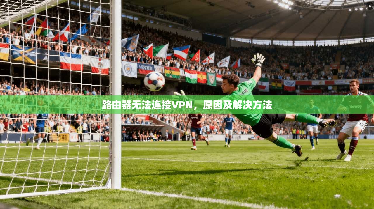 路由器无法连接VPN，原因及解决方法