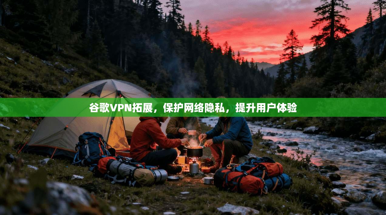 谷歌VPN拓展,保护网络隐私,提升用户体验