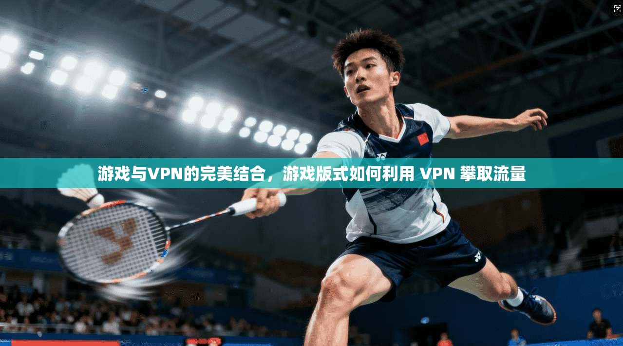 游戏与VPN的完美结合，游戏版式如何利用 VPN 攀取流量