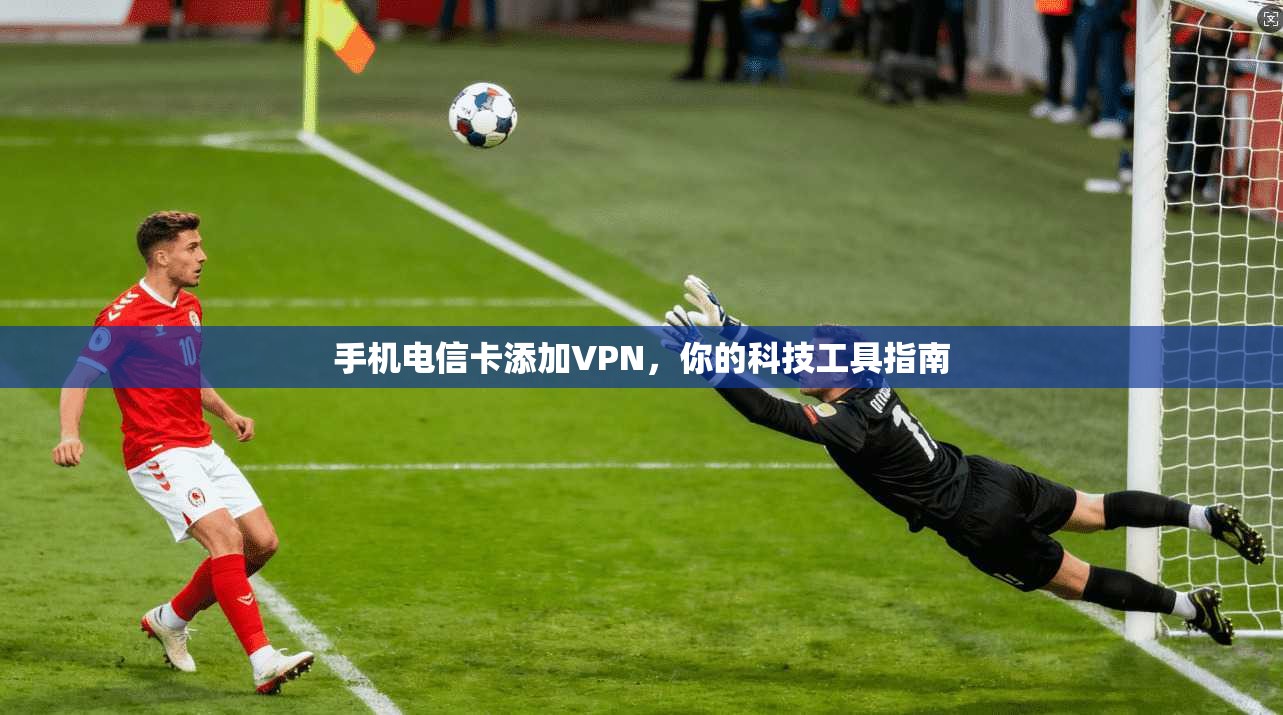 手机电信卡添加VPN，你的科技工具指南