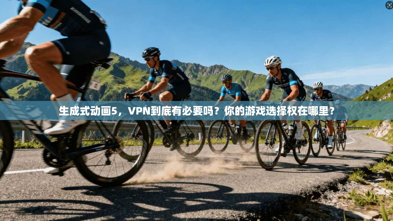 生成式动画5,VPN到底有必要吗?你的游戏选择权在哪里?