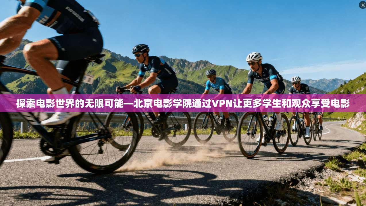 探索电影世界的无限可能—北京电影学院通过VPN让更多学生和观众享受电影