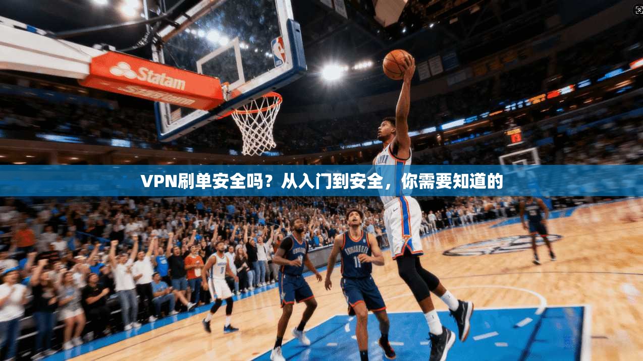 VPN刷单安全吗？从入门到安全，你需要知道的