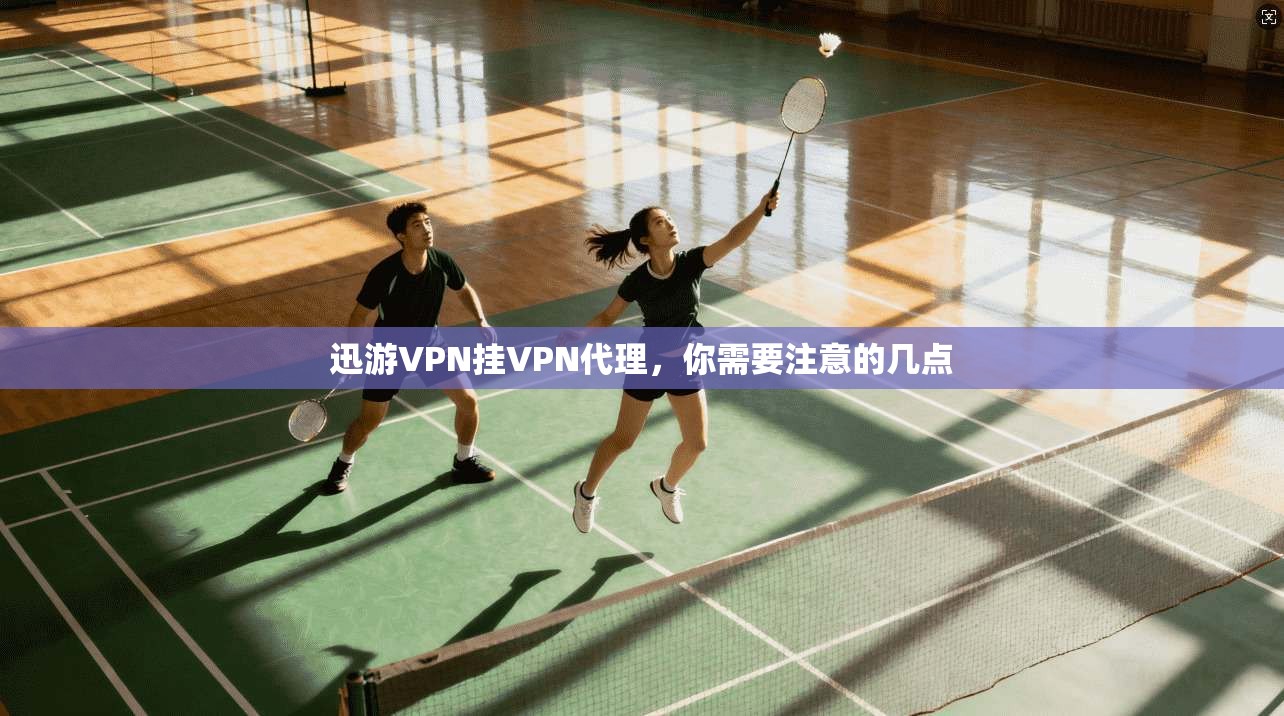 迅游VPN挂VPN代理,你需要注意的几点