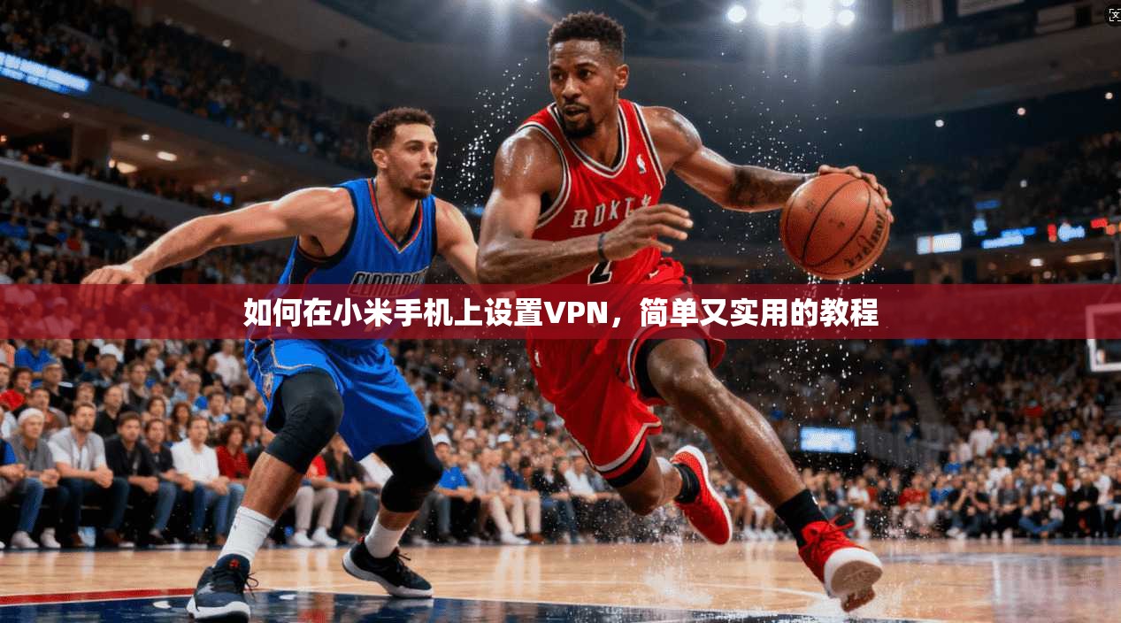 如何在小米手机上设置VPN，简单又实用的教程