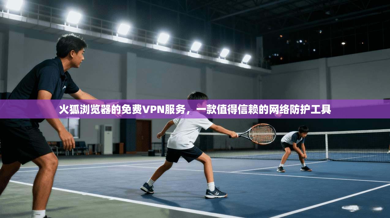 火狐浏览器的免费VPN服务,一款值得信赖的网络防护工具