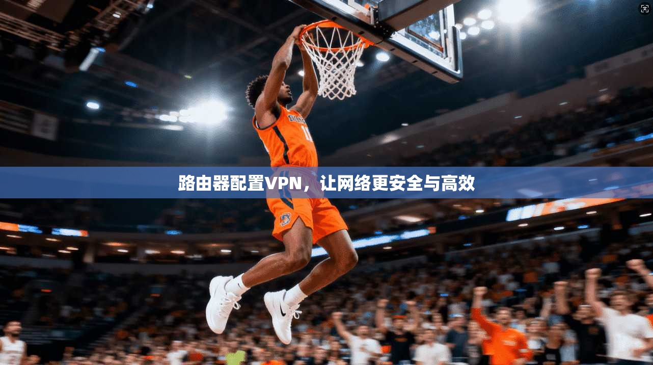 路由器配置VPN，让网络更安全与高效