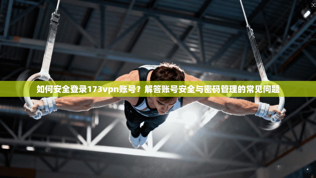 如何安全登录173vpn账号？解答账号安全与密码管理的常见问题