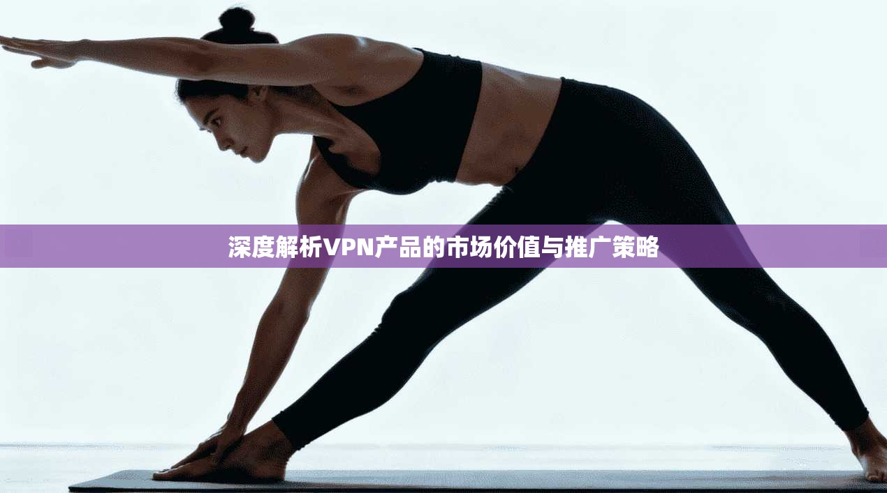 深度解析VPN产品的市场价值与推广策略