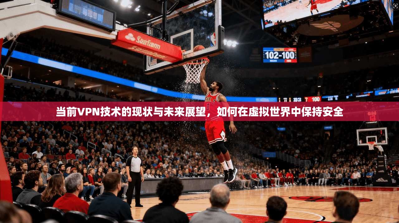 当前VPN技术的现状与未来展望,如何在虚拟世界中保持安全