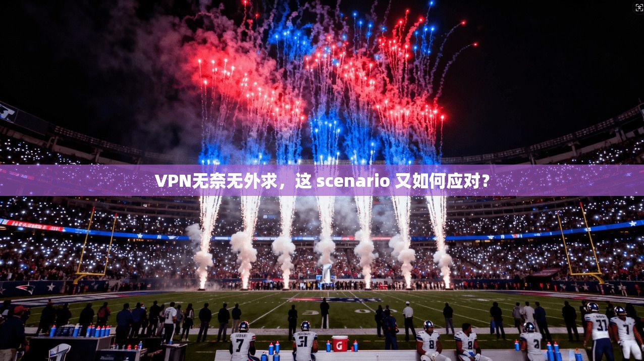 VPN无奈无外求,这 scenario 又如何应对?
