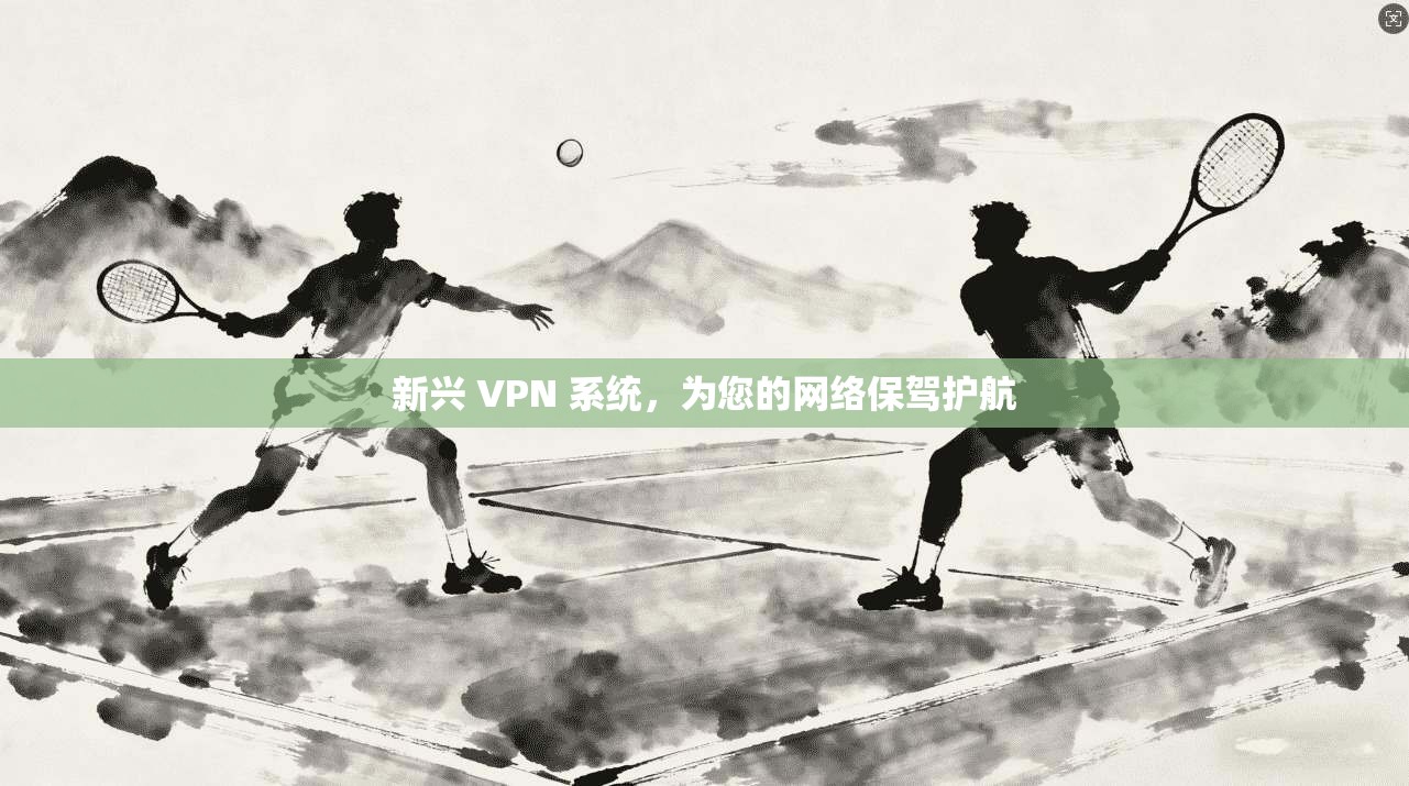 新兴 VPN 系统,为您的网络保驾护航