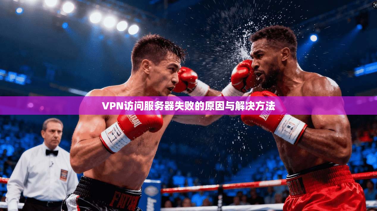 VPN访问服务器失败的原因与解决方法