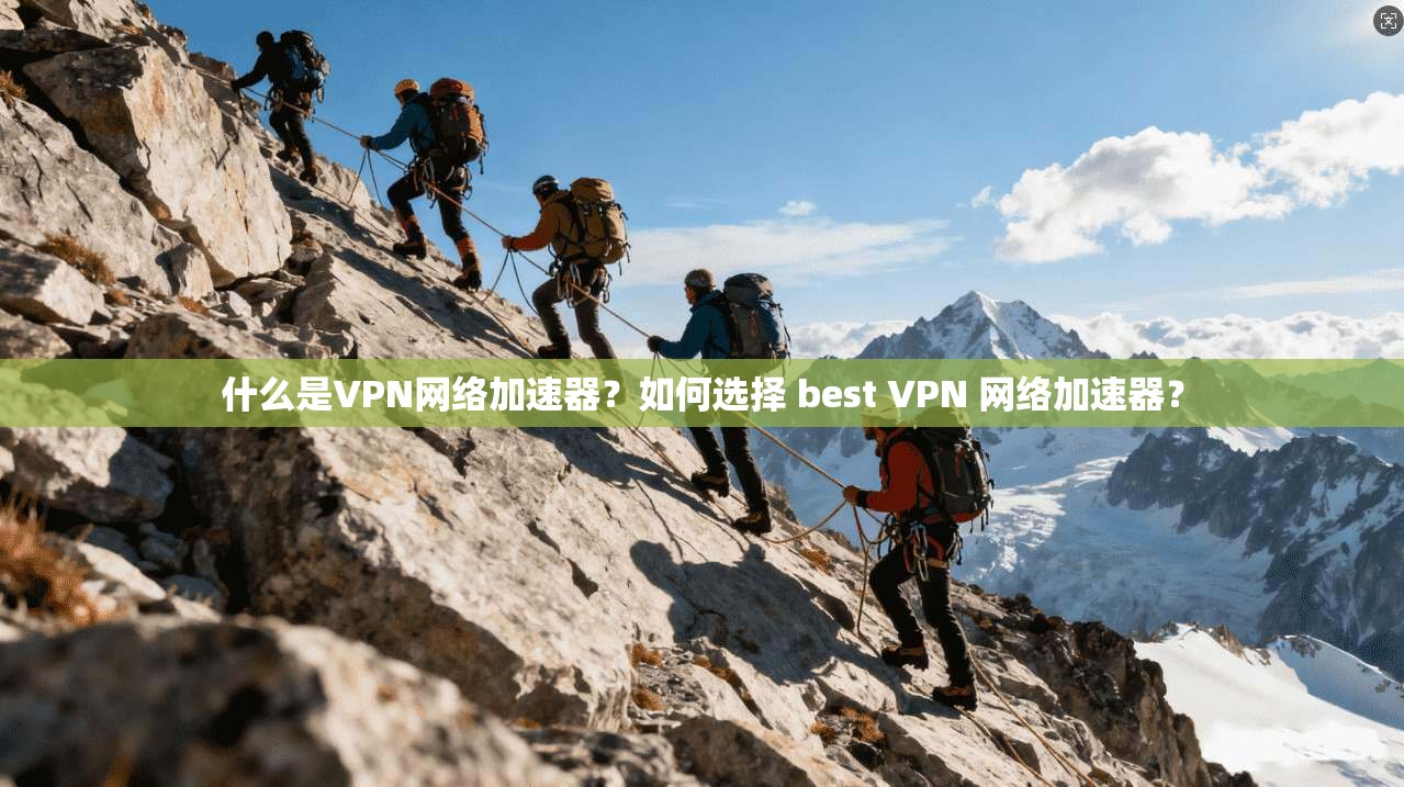 什么是VPN网络加速器？如何选择 best VPN 网络加速器？
