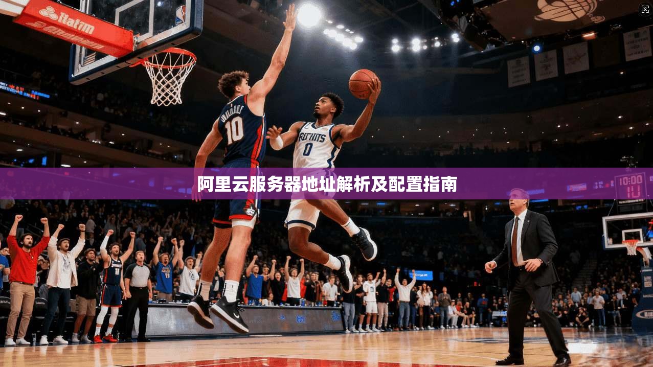 阿里云服务器地址解析及配置指南